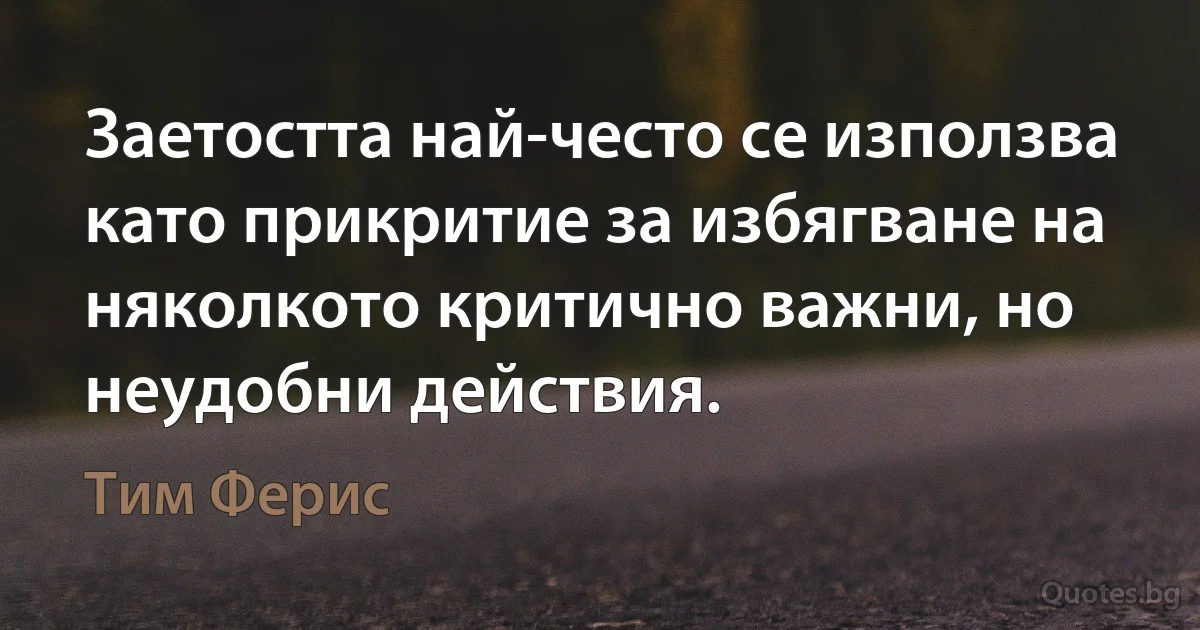 Заетостта най-често се използва като прикритие за избягване на няколкото критично важни, но неудобни действия. (Тим Ферис)