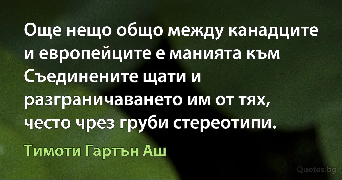 Още нещо общо между канадците и европейците е манията към Съединените щати и разграничаването им от тях, често чрез груби стереотипи. (Тимоти Гартън Аш)