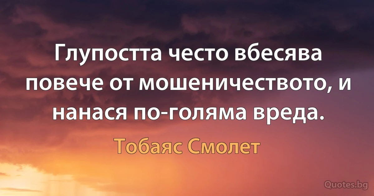 Глупостта често вбесява повече от мошеничеството, и нанася по-голяма вреда. (Тобаяс Смолет)