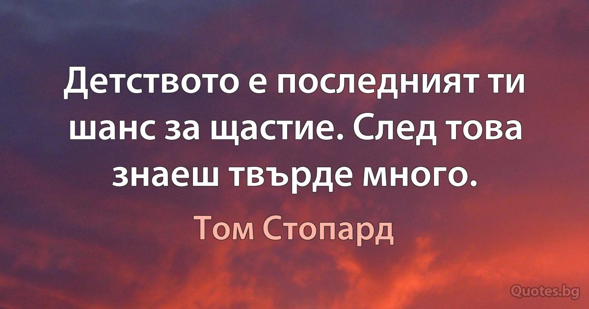 Детството е последният ти шанс за щастие. След това знаеш твърде много. (Том Стопард)