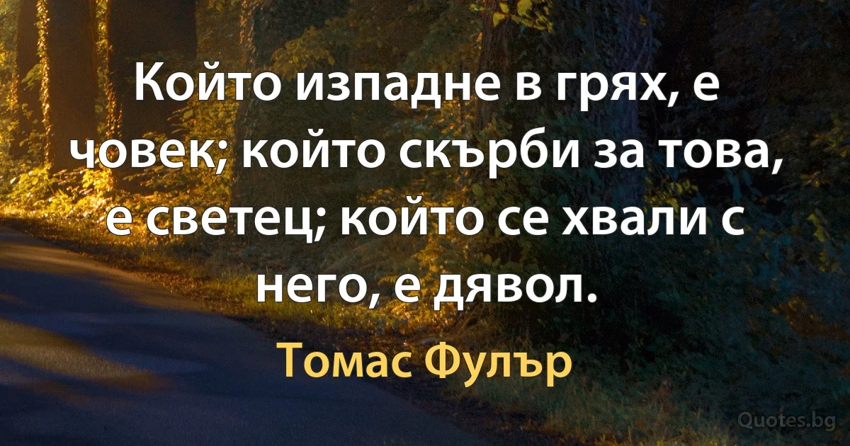 Който изпадне в грях, е човек; който скърби за това, е светец; който се хвали с него, е дявол. (Томас Фулър)