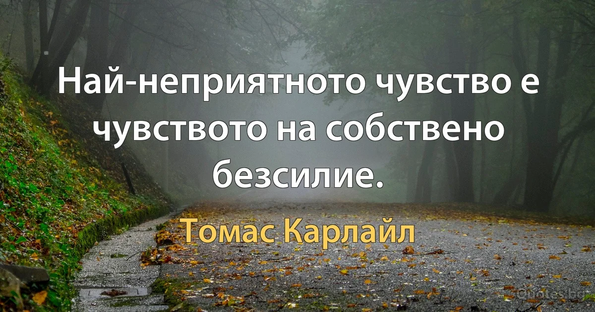 Най-неприятното чувство е чувството на собствено безсилие. (Томас Карлайл)