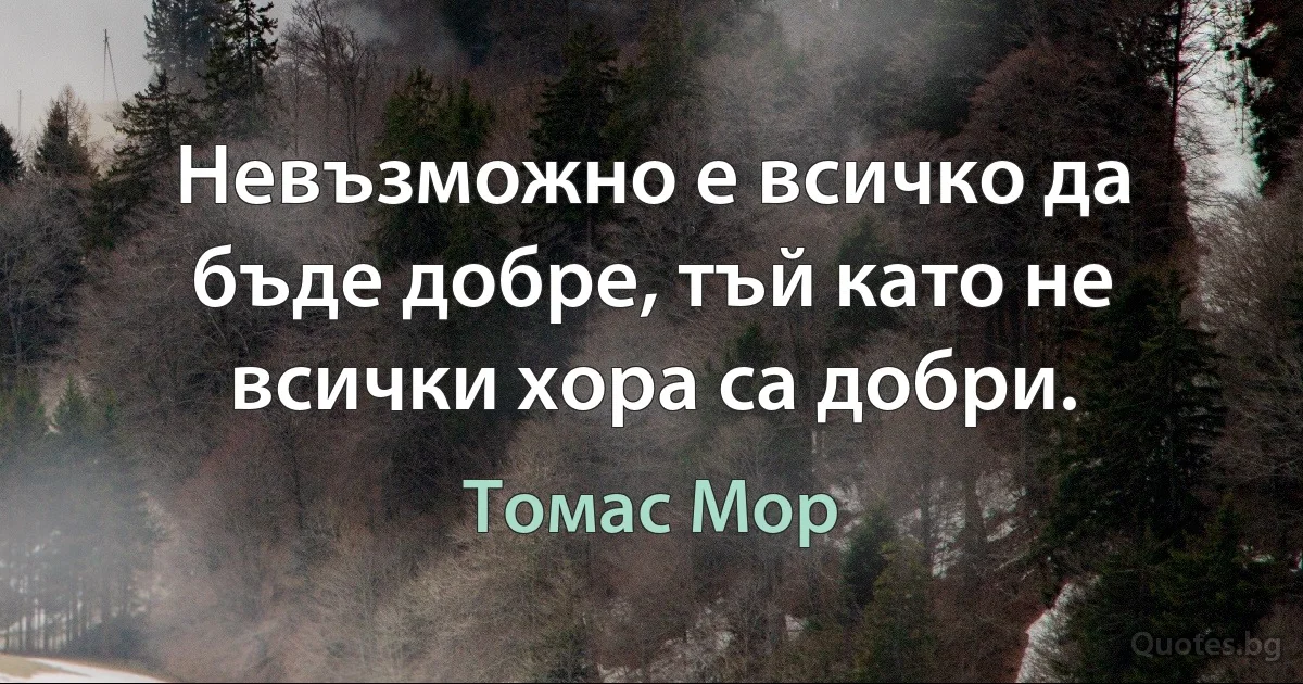 Невъзможно е всичко да бъде добре, тъй като не всички хора са добри. (Томас Мор)