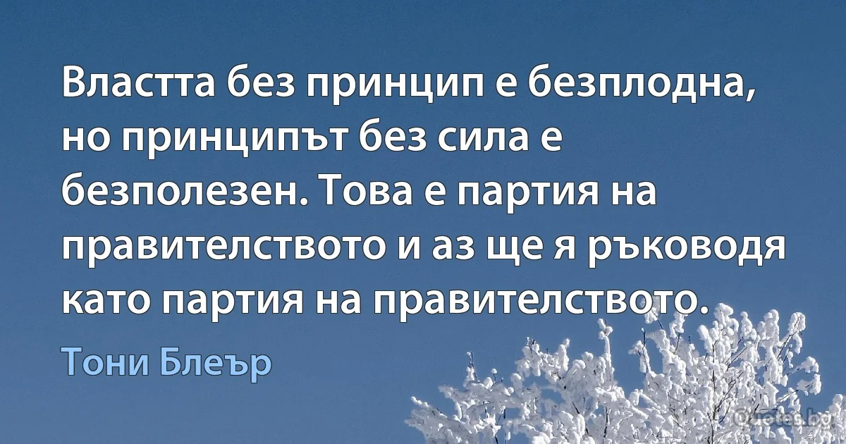 Властта без принцип е безплодна, но принципът без сила е безполезен. Това е партия на правителството и аз ще я ръководя като партия на правителството. (Тони Блеър)