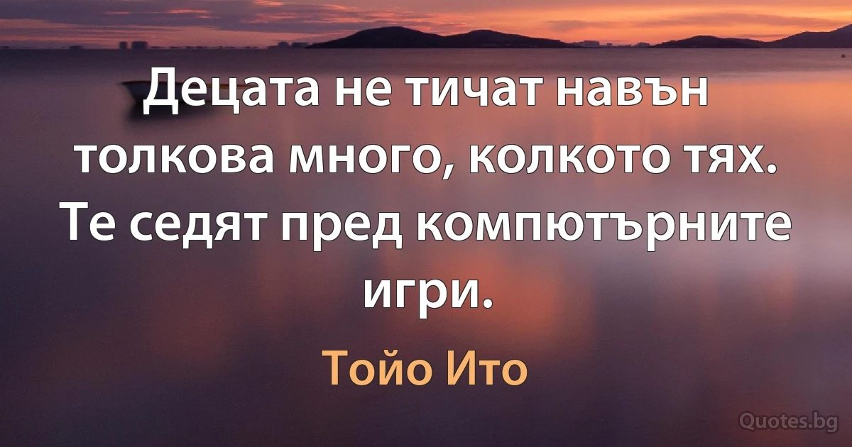 Децата не тичат навън толкова много, колкото тях. Те седят пред компютърните игри. (Тойо Ито)