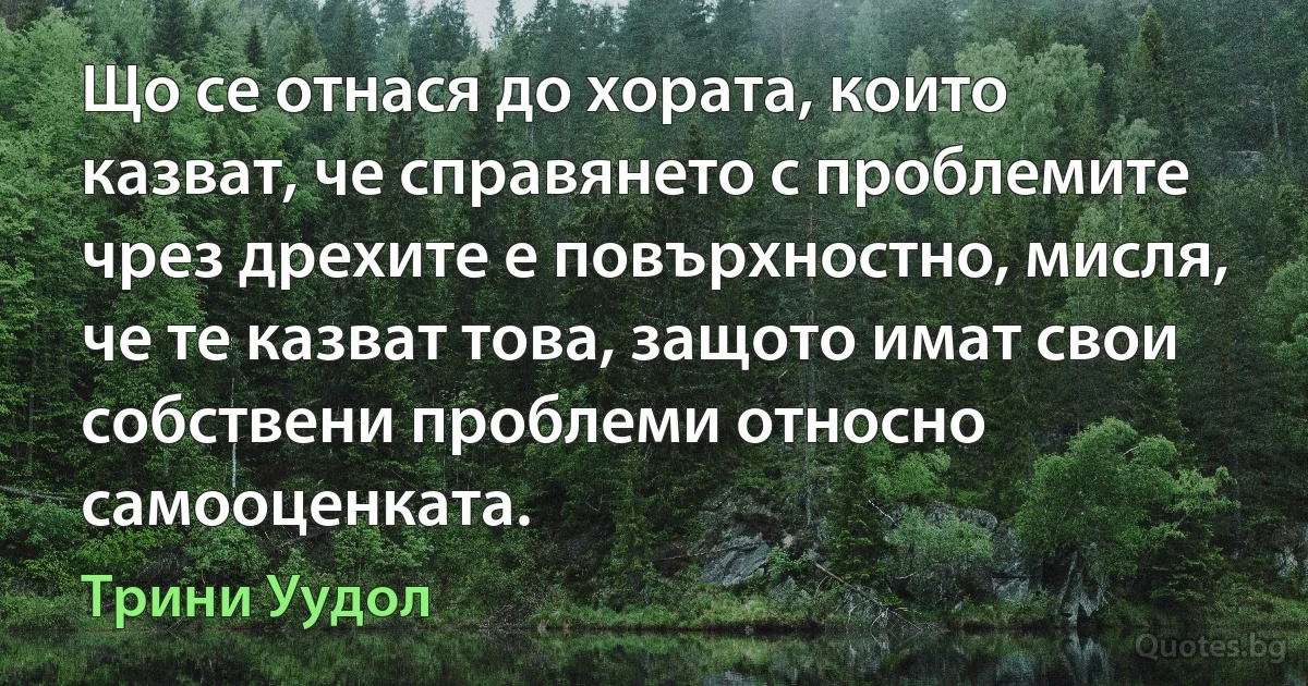 Що се отнася до хората, които казват, че справянето с проблемите чрез дрехите е повърхностно, мисля, че те казват това, защото имат свои собствени проблеми относно самооценката. (Трини Уудол)