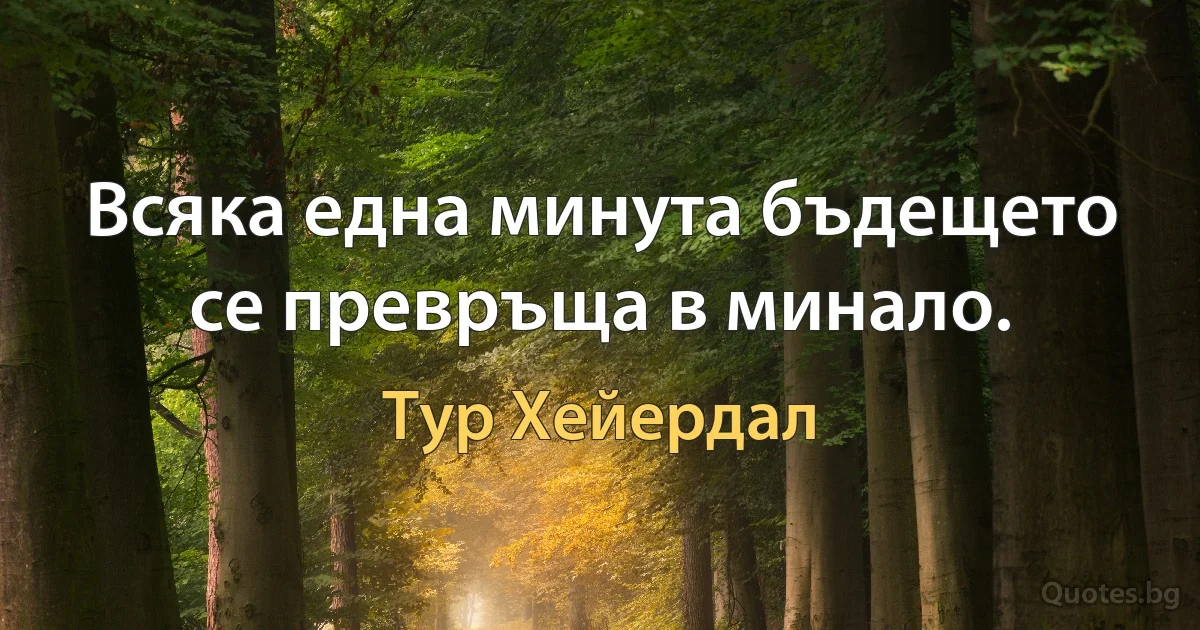 Всяка една минута бъдещето се превръща в минало. (Тур Хейердал)