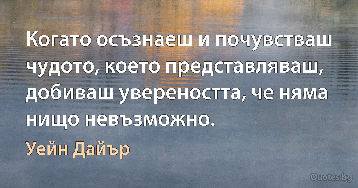 Когато осъзнаеш и почувстваш чудото, което представляваш, добиваш увереността, че няма нищо невъзможно. (Уейн Дайър)