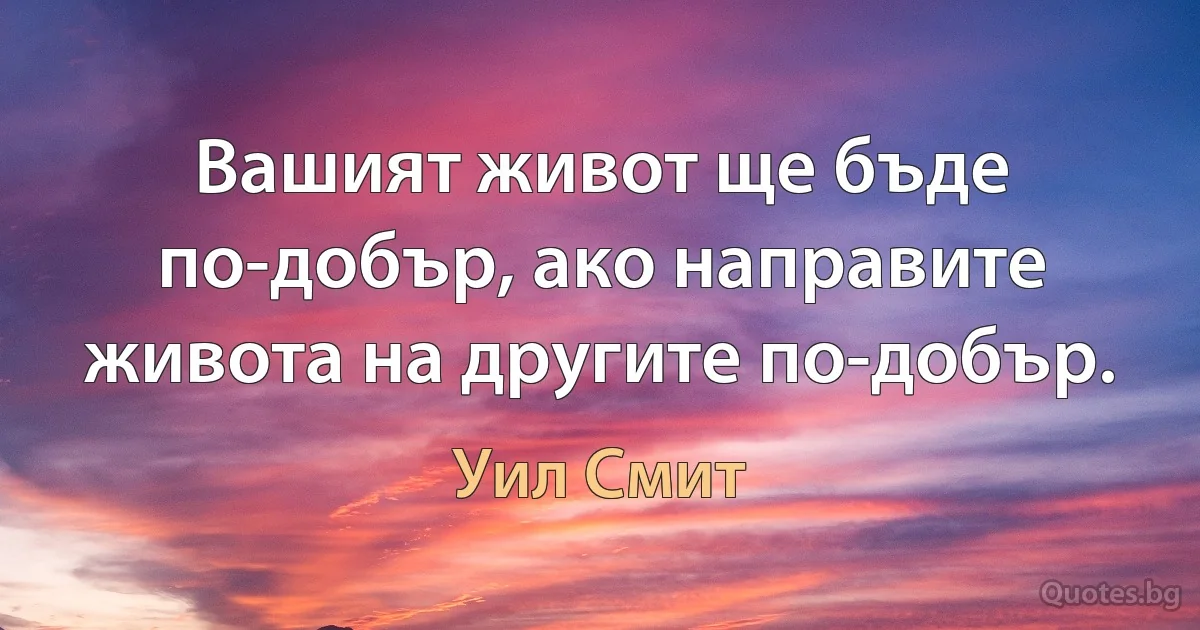 Вашият живот ще бъде по-добър, ако направите живота на другите по-добър. (Уил Смит)