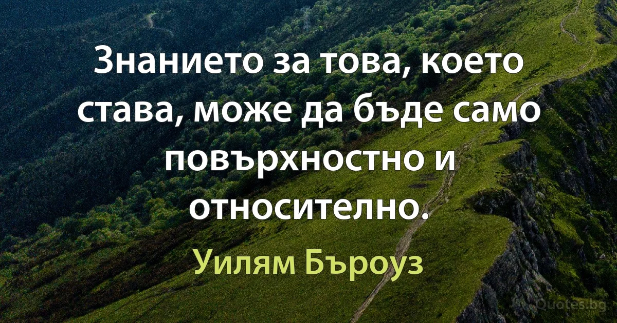 Знанието за това, което става, може да бъде само повърхностно и относително. (Уилям Бъроуз)