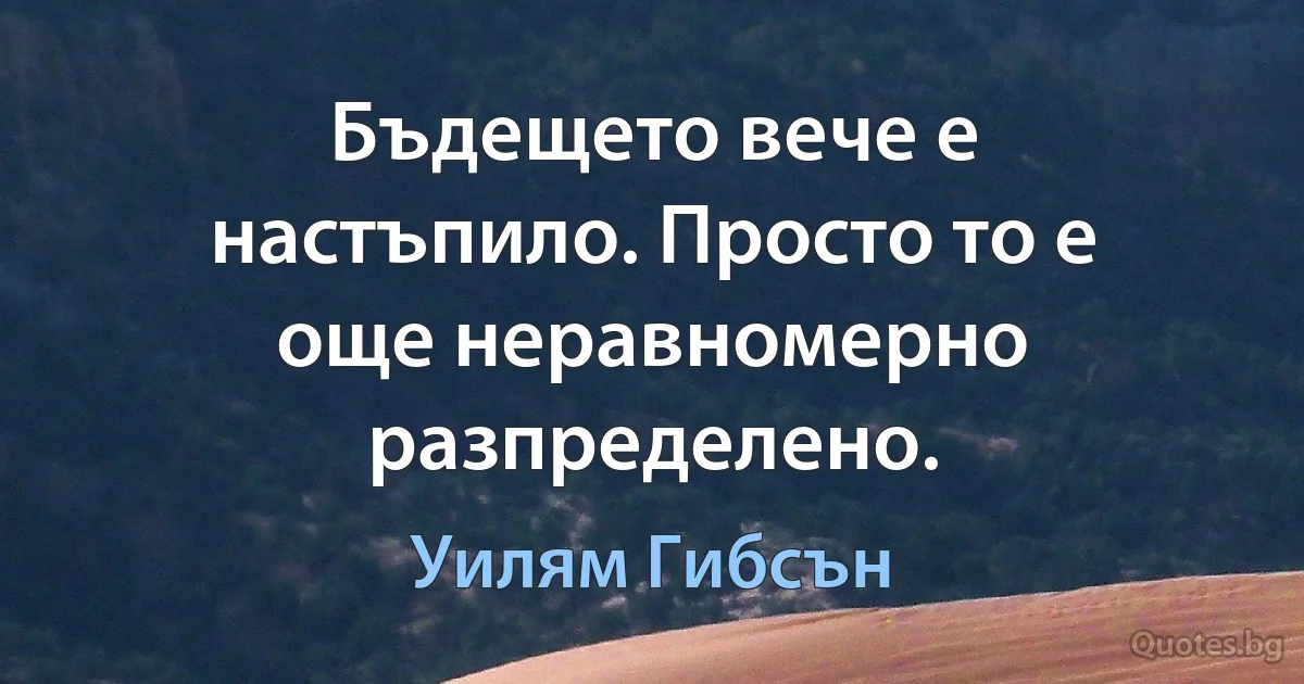 Бъдещето вече е настъпило. Просто то е още неравномерно разпределено. (Уилям Гибсън)