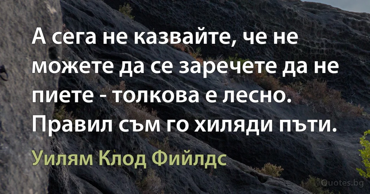 А сега не казвайте, че не можете да се заречете да не пиете - толкова е лесно. Правил съм го хиляди пъти. (Уилям Клод Фийлдс)