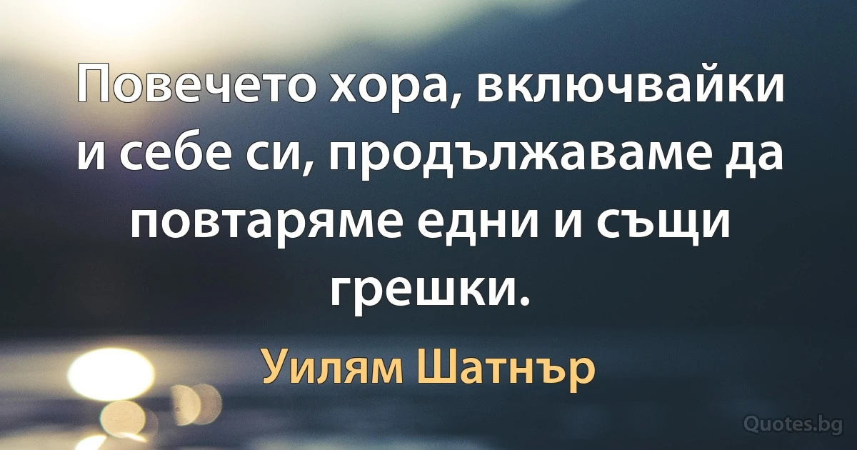 Повечето хора, включвайки и себе си, продължаваме да повтаряме едни и същи грешки. (Уилям Шатнър)