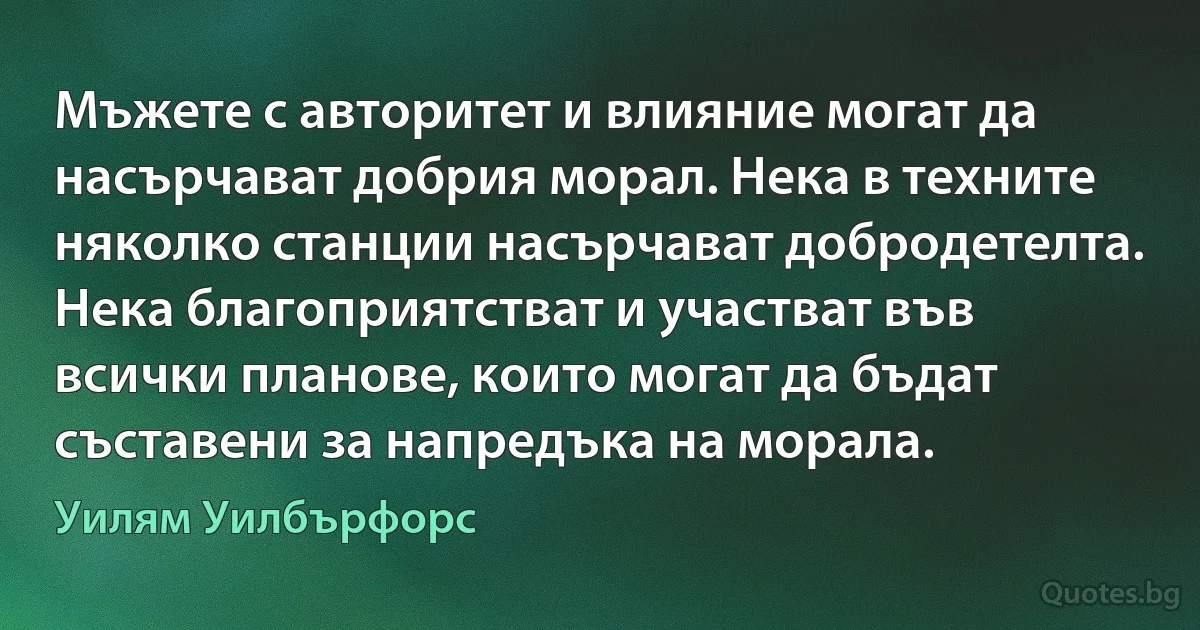 Мъжете с авторитет и влияние могат да насърчават добрия морал. Нека в техните няколко станции насърчават добродетелта. Нека благоприятстват и участват във всички планове, които могат да бъдат съставени за напредъка на морала. (Уилям Уилбърфорс)