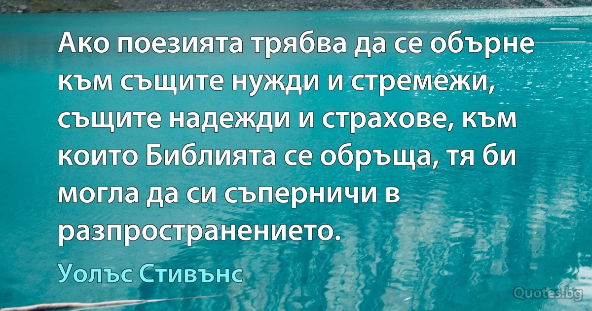 Ако поезията трябва да се обърне към същите нужди и стремежи, същите надежди и страхове, към които Библията се обръща, тя би могла да си съперничи в разпространението. (Уолъс Стивънс)