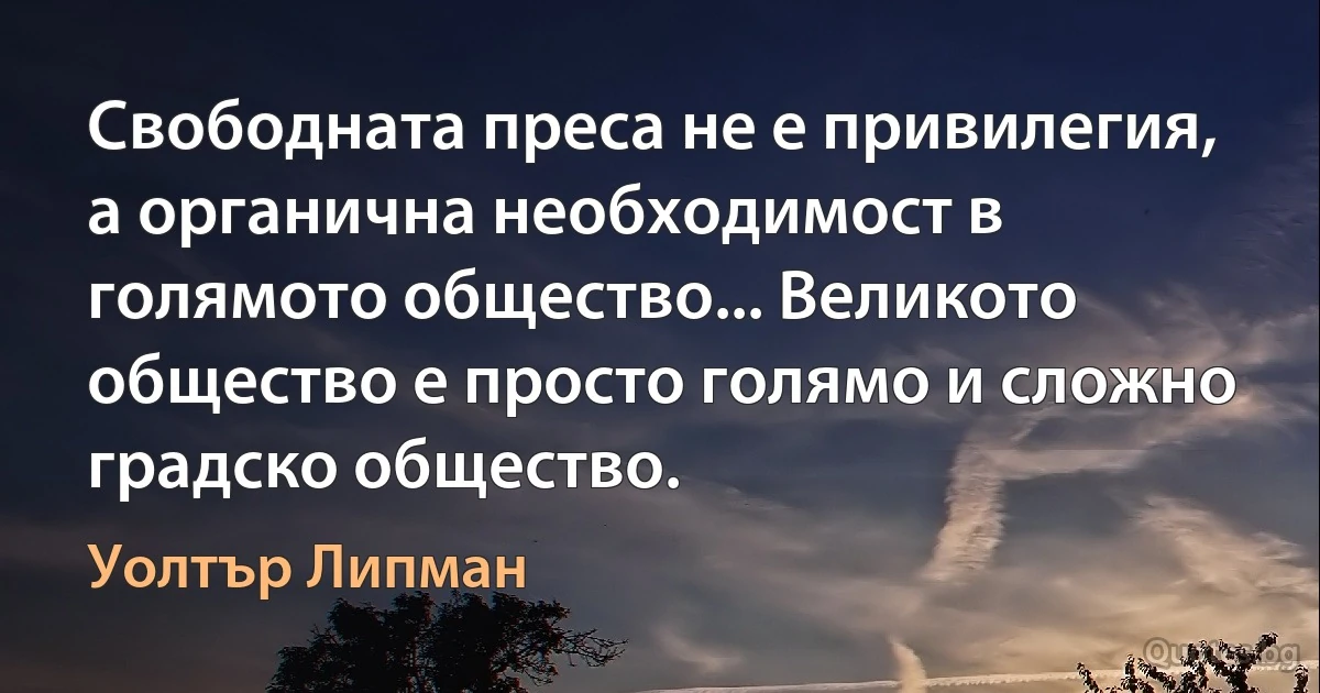 Свободната преса не е привилегия, а органична необходимост в голямото общество... Великото общество е просто голямо и сложно градско общество. (Уолтър Липман)