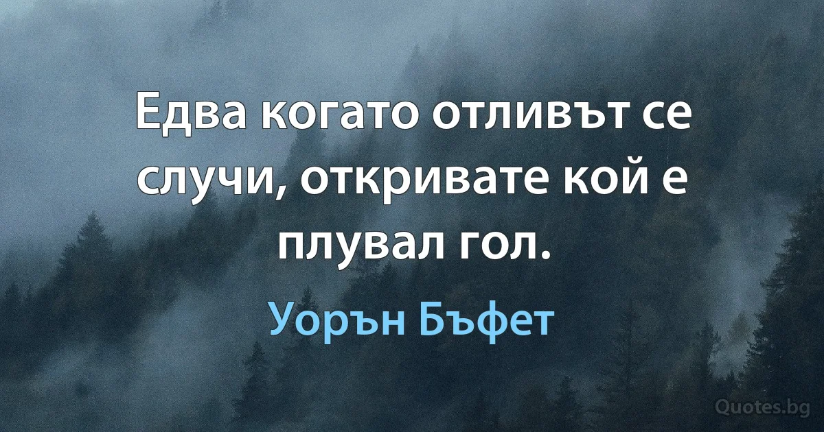 Едва когато отливът се случи, откривате кой е плувал гол. (Уорън Бъфет)