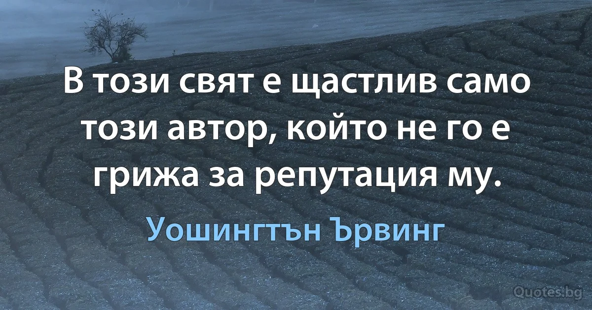 В този свят е щастлив само този автор, който не го е грижа за репутация му. (Уошингтън Ървинг)