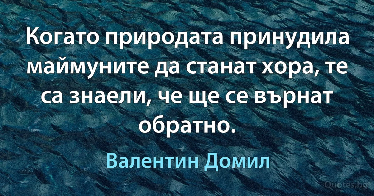 Когато природата принудила маймуните да станат хора, те са знаели, че ще се върнат обратно. (Валентин Домил)