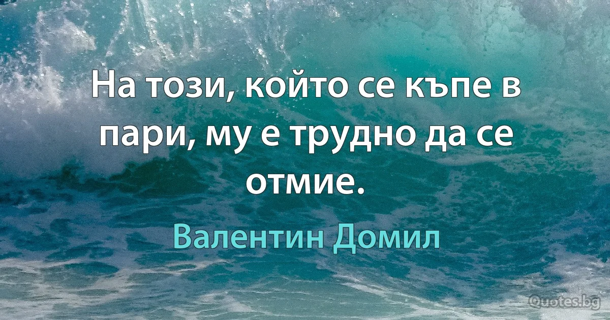 На този, който се къпе в пари, му е трудно да се отмие. (Валентин Домил)