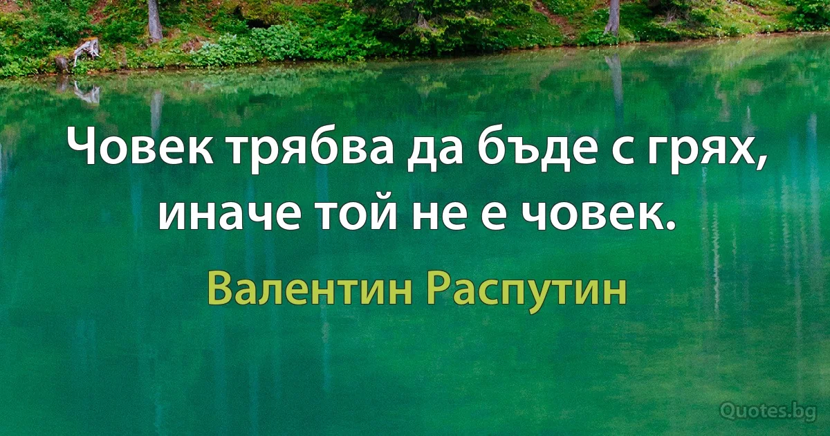 Човек трябва да бъде с грях, иначе той не е човек. (Валентин Распутин)