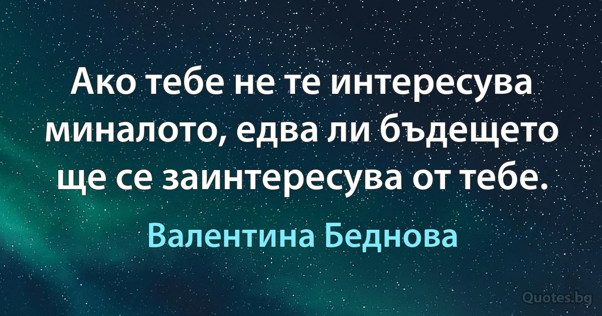 Ако тебе не те интересува миналото, едва ли бъдещето ще се заинтересува от тебе. (Валентина Беднова)