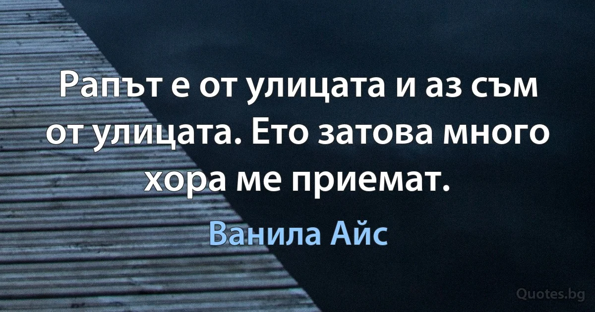 Рапът е от улицата и аз съм от улицата. Ето затова много хора ме приемат. (Ванила Айс)