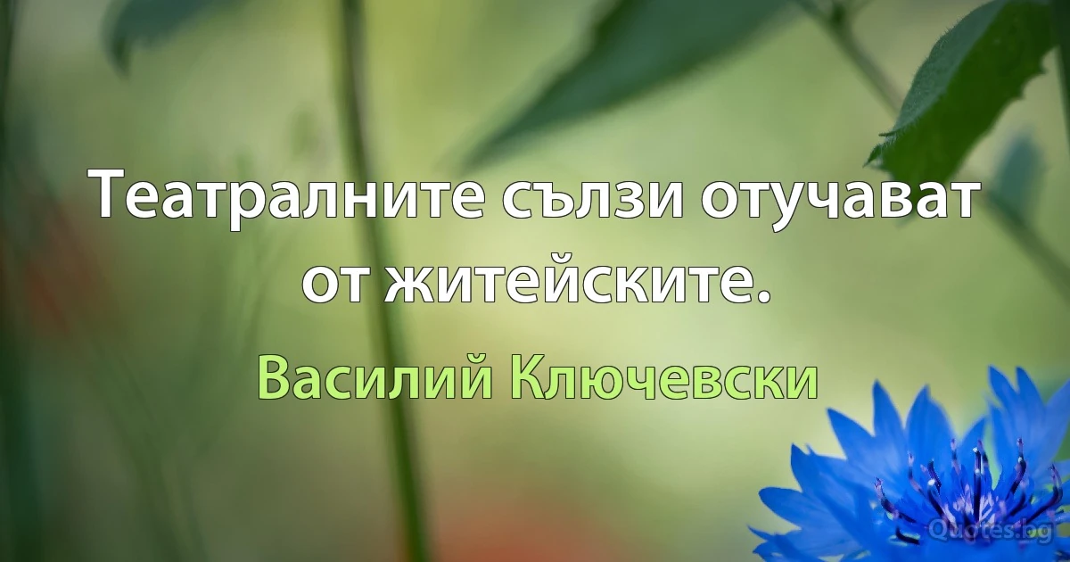 Театралните сълзи отучават от житейските. (Василий Ключевски)