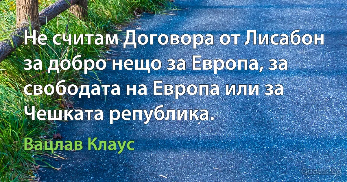 Не считам Договора от Лисабон за добро нещо за Европа, за свободата на Европа или за Чешката република. (Вацлав Клаус)