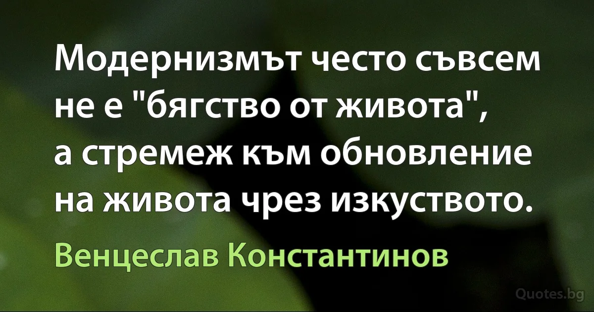 Модернизмът често съвсем не е "бягство от живота", а стремеж към обновление на живота чрез изкуството. (Венцеслав Константинов)