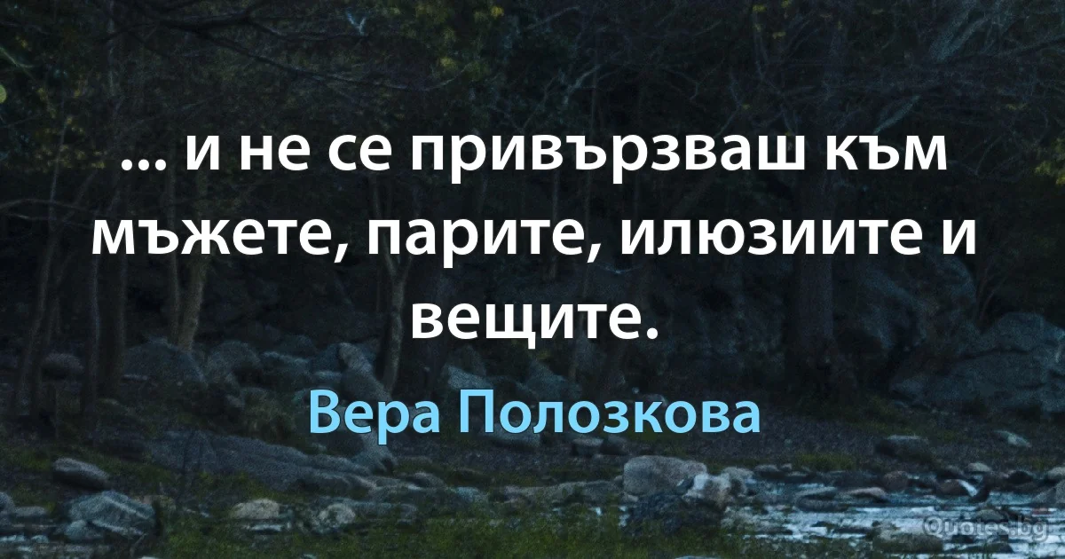 ... и не се привързваш към мъжете, парите, илюзиите и вещите. (Вера Полозкова)