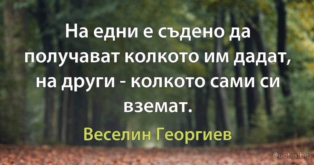 На едни е съдено да получават колкото им дадат, на други - колкото сами си вземат. (Веселин Георгиев)