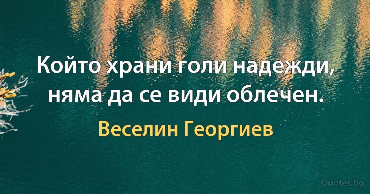 Който храни голи надежди, няма да се види облечен. (Веселин Георгиев)