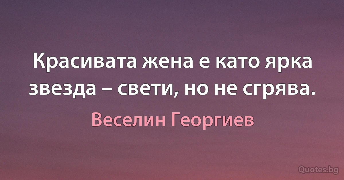 Красивата жена е като ярка звезда – свети, но не сгрява. (Веселин Георгиев)