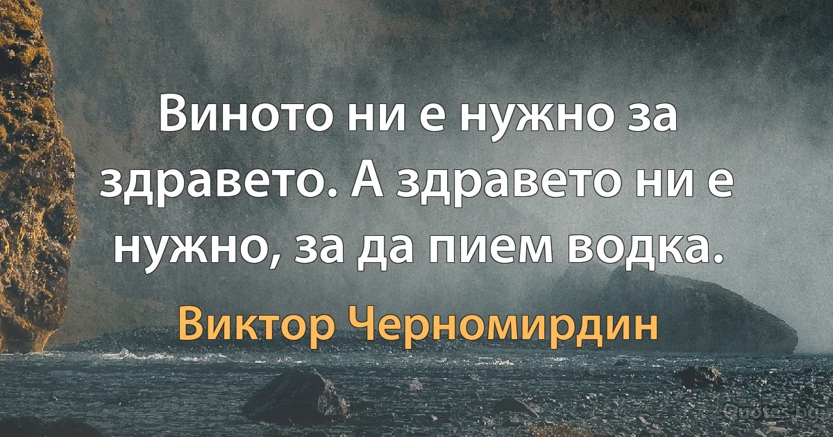 Виното ни е нужно за здравето. А здравето ни е нужно, за да пием водка. (Виктор Черномирдин)