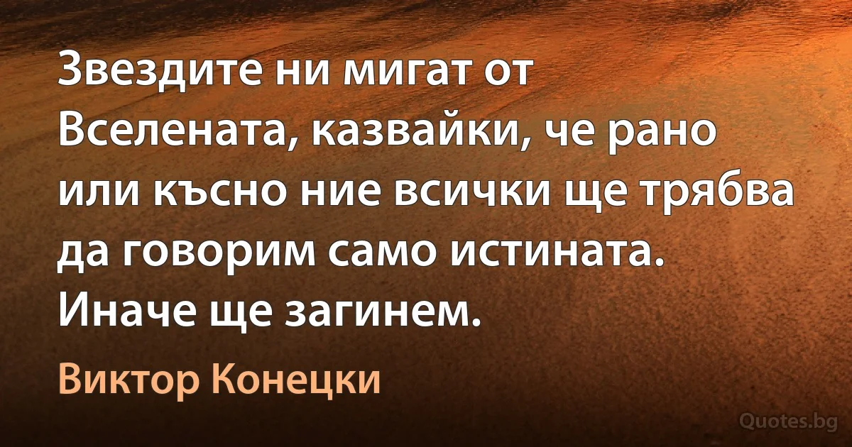 Звездите ни мигат от Вселената, казвайки, че рано или късно ние всички ще трябва да говорим само истината. Иначе ще загинем. (Виктор Конецки)