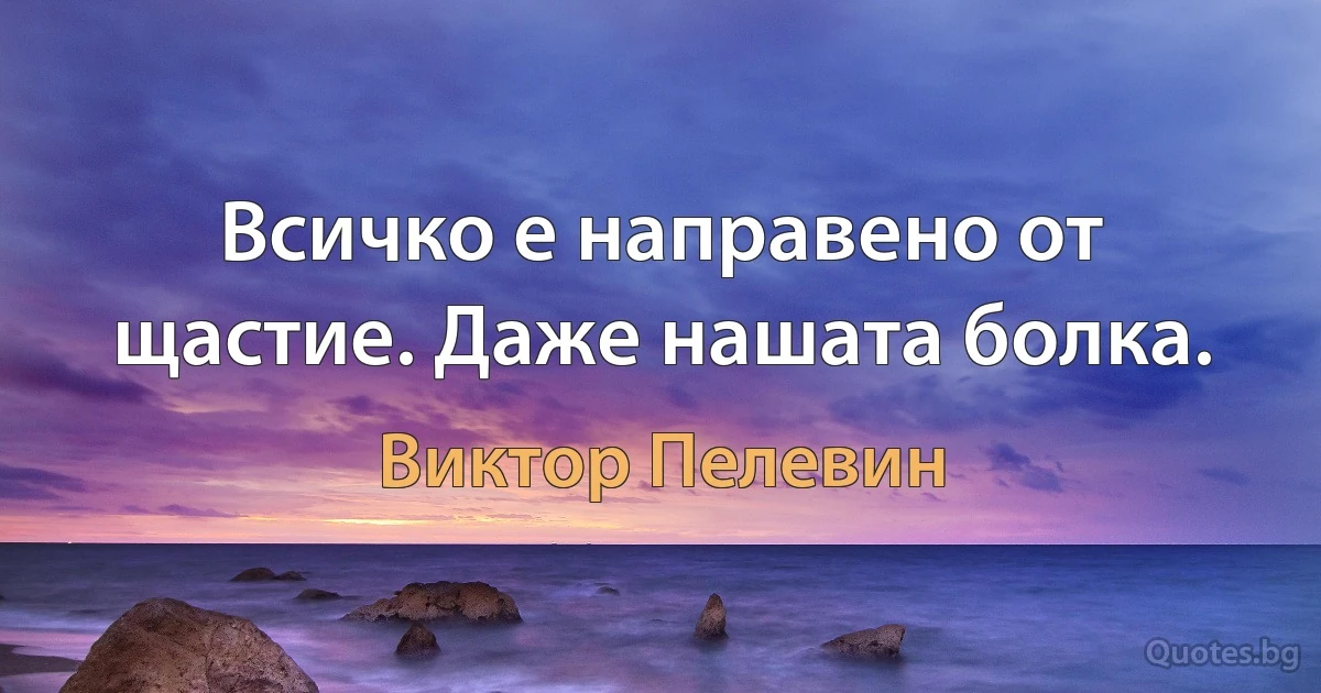 Всичко е направено от щастие. Даже нашата болка. (Виктор Пелевин)