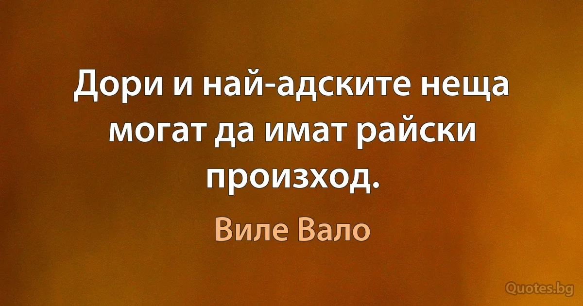 Дори и най-адските неща могат да имат райски произход. (Виле Вало)