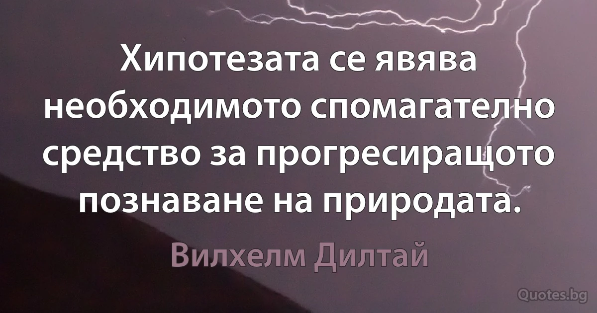 Хипотезата се явява необходимото спомагателно средство за прогресиращото познаване на природата. (Вилхелм Дилтай)