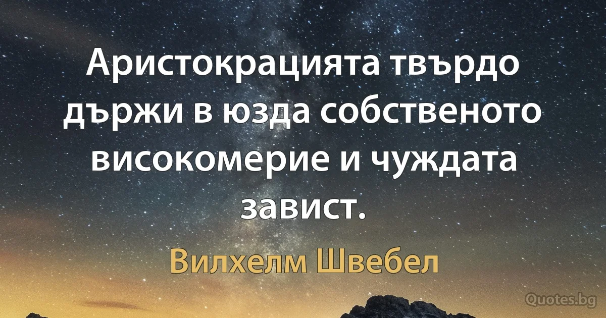 Аристокрацията твърдо държи в юзда собственото високомерие и чуждата завист. (Вилхелм Швебел)