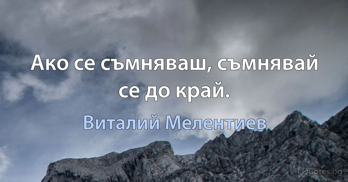 Ако се съмняваш, съмнявай се до край. (Виталий Мелентиев)