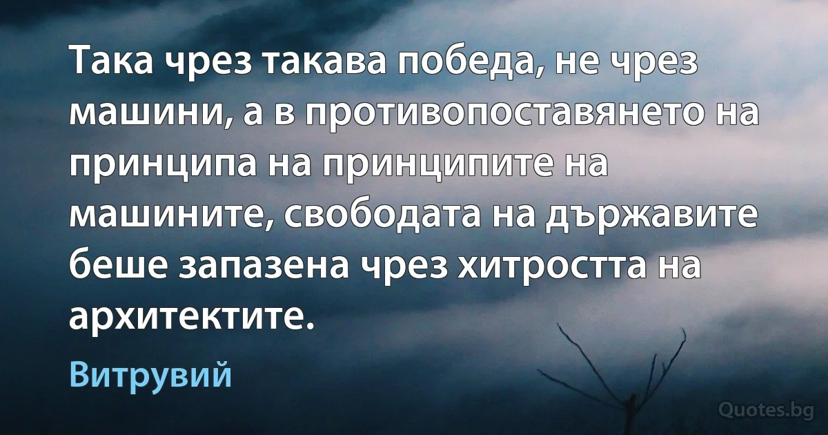 Така чрез такава победа, не чрез машини, а в противопоставянето на принципа на принципите на машините, свободата на държавите беше запазена чрез хитростта на архитектите. (Витрувий)