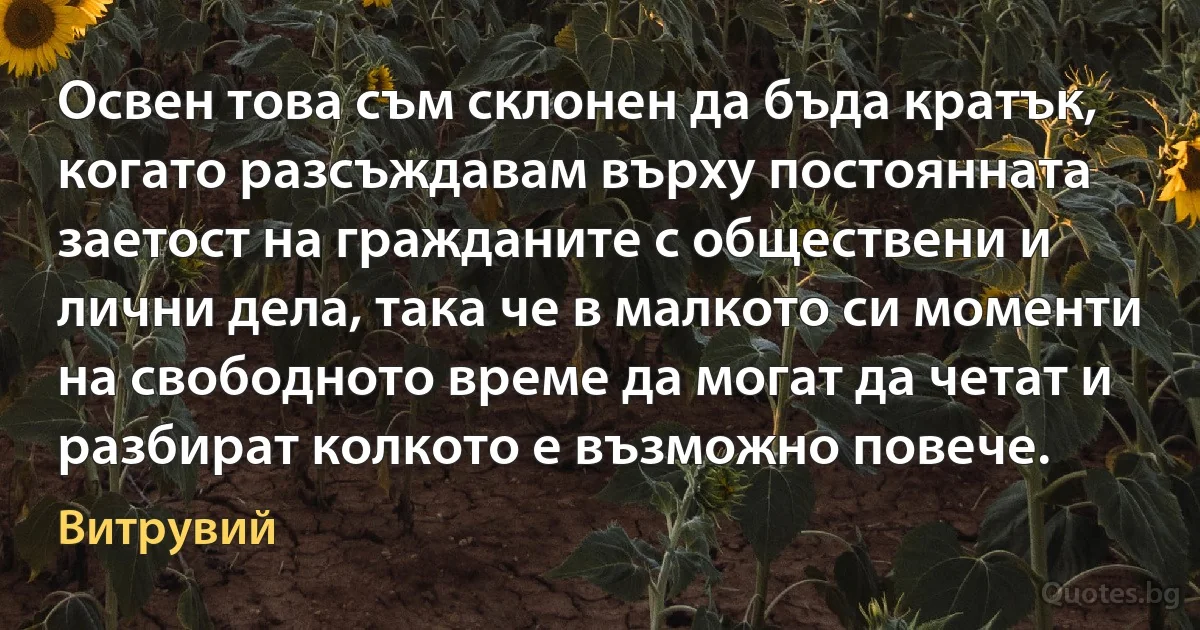 Освен това съм склонен да бъда кратък, когато разсъждавам върху постоянната заетост на гражданите с обществени и лични дела, така че в малкото си моменти на свободното време да могат да четат и разбират колкото е възможно повече. (Витрувий)