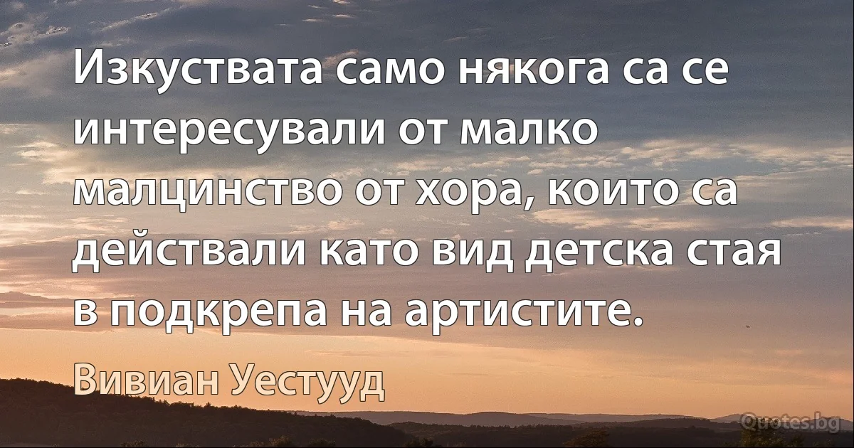 Изкуствата само някога са се интересували от малко малцинство от хора, които са действали като вид детска стая в подкрепа на артистите. (Вивиан Уестууд)