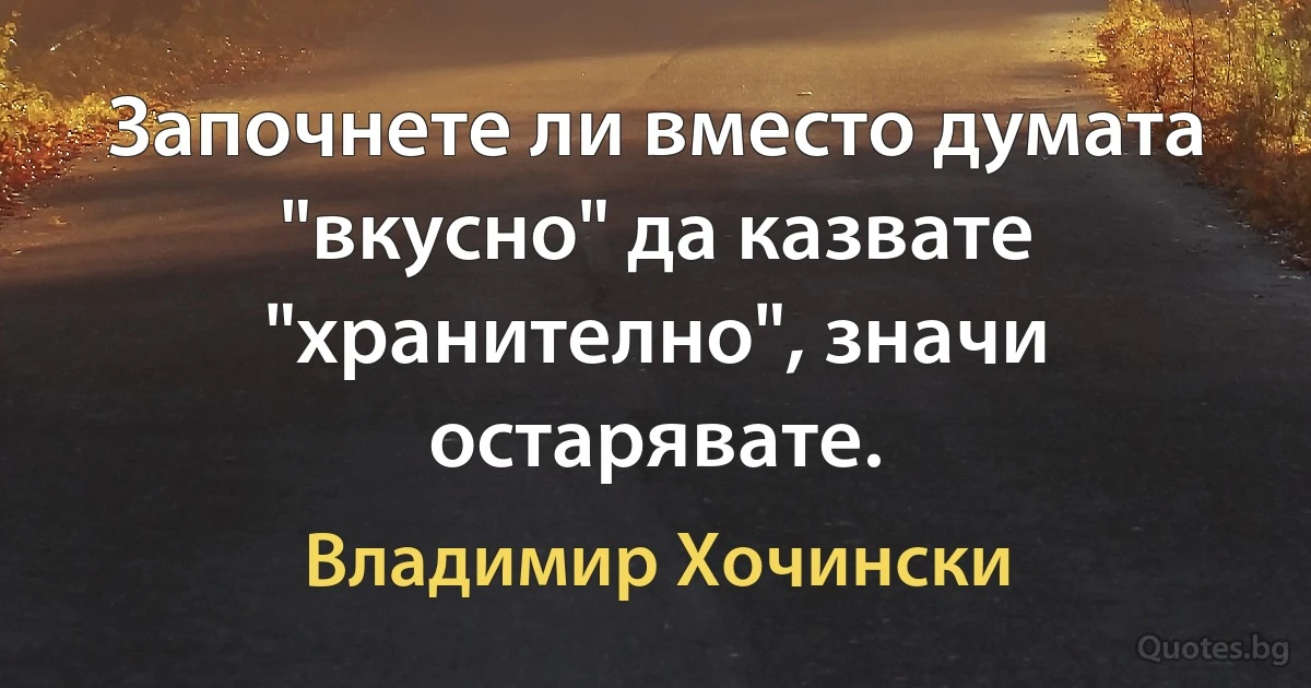 Започнете ли вместо думата "вкусно" да казвате "хранително", значи остарявате. (Владимир Хочински)