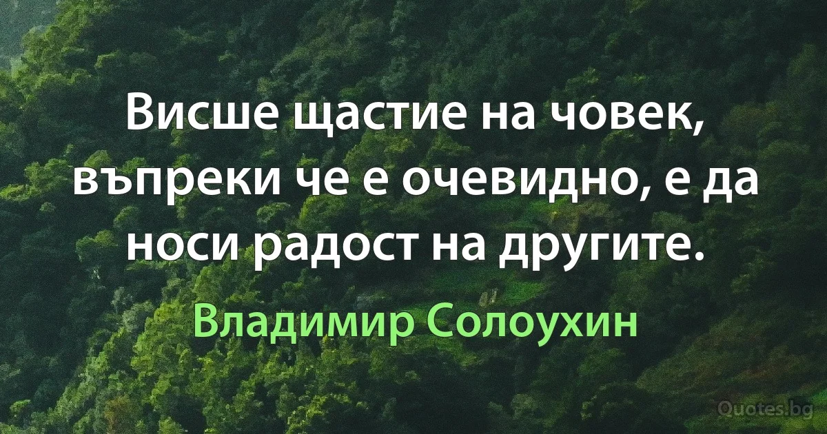 Висше щастие на човек, въпреки че е очевидно, е да носи радост на другите. (Владимир Солоухин)