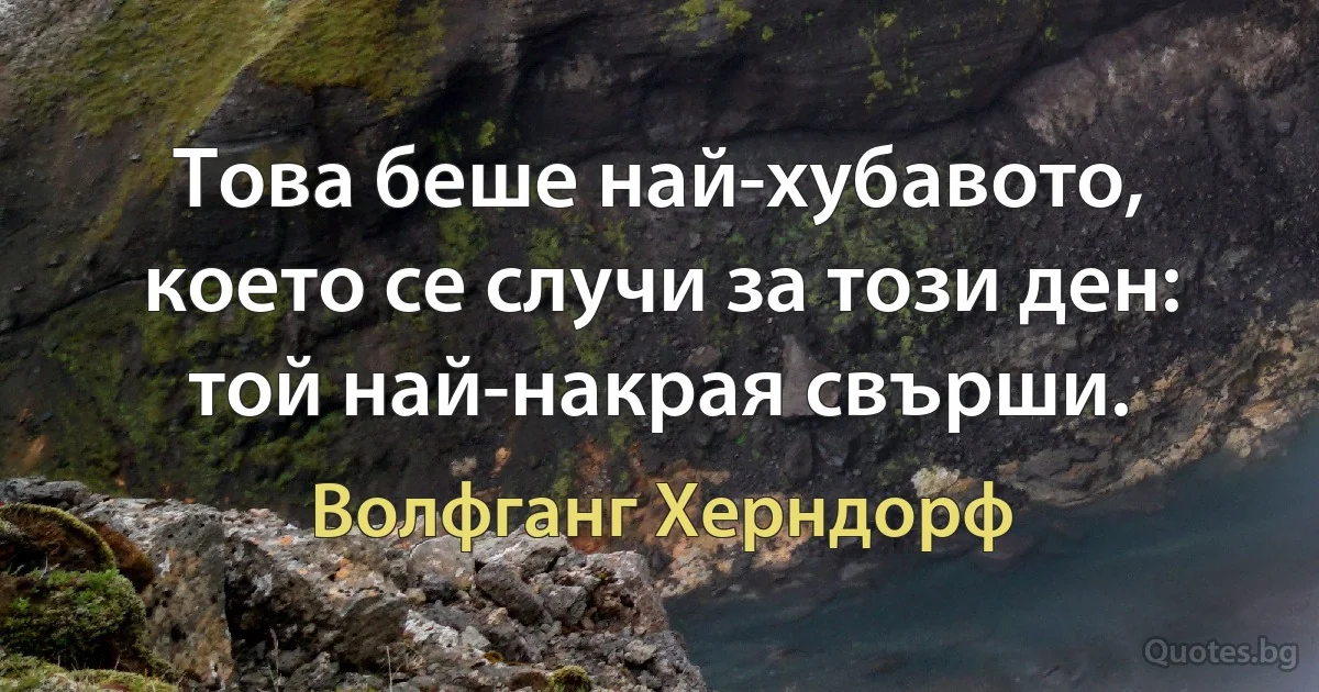 Това беше най-хубавото, което се случи за този ден: той най-накрая свърши. (Волфганг Херндорф)