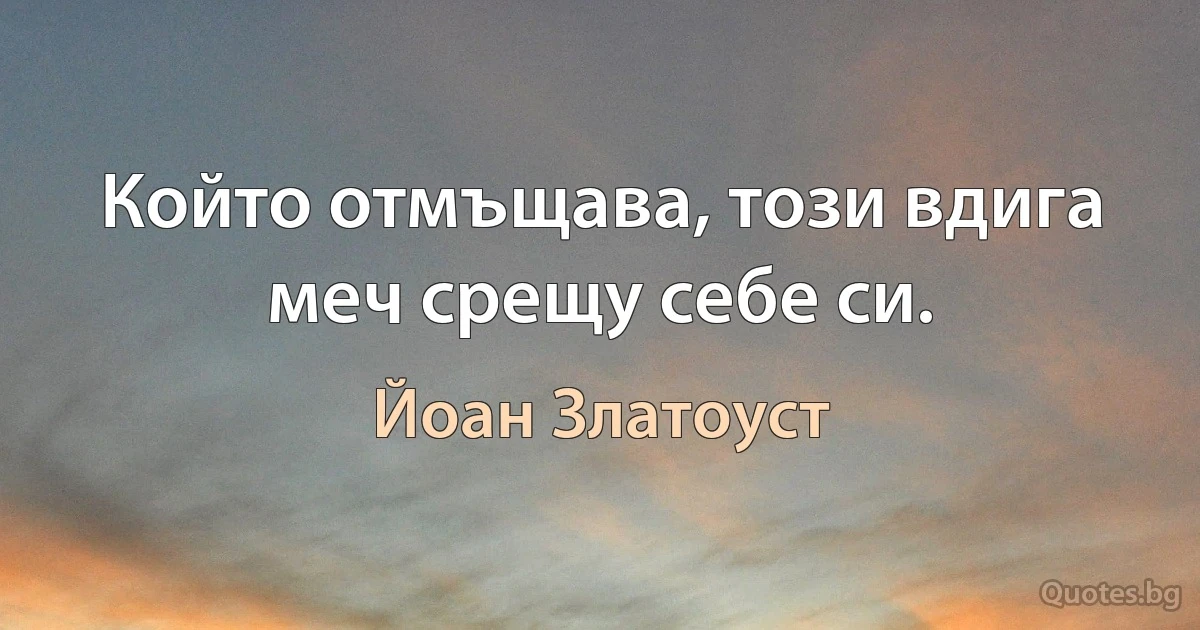 Който отмъщава, този вдига меч срещу себе си. (Йоан Златоуст)