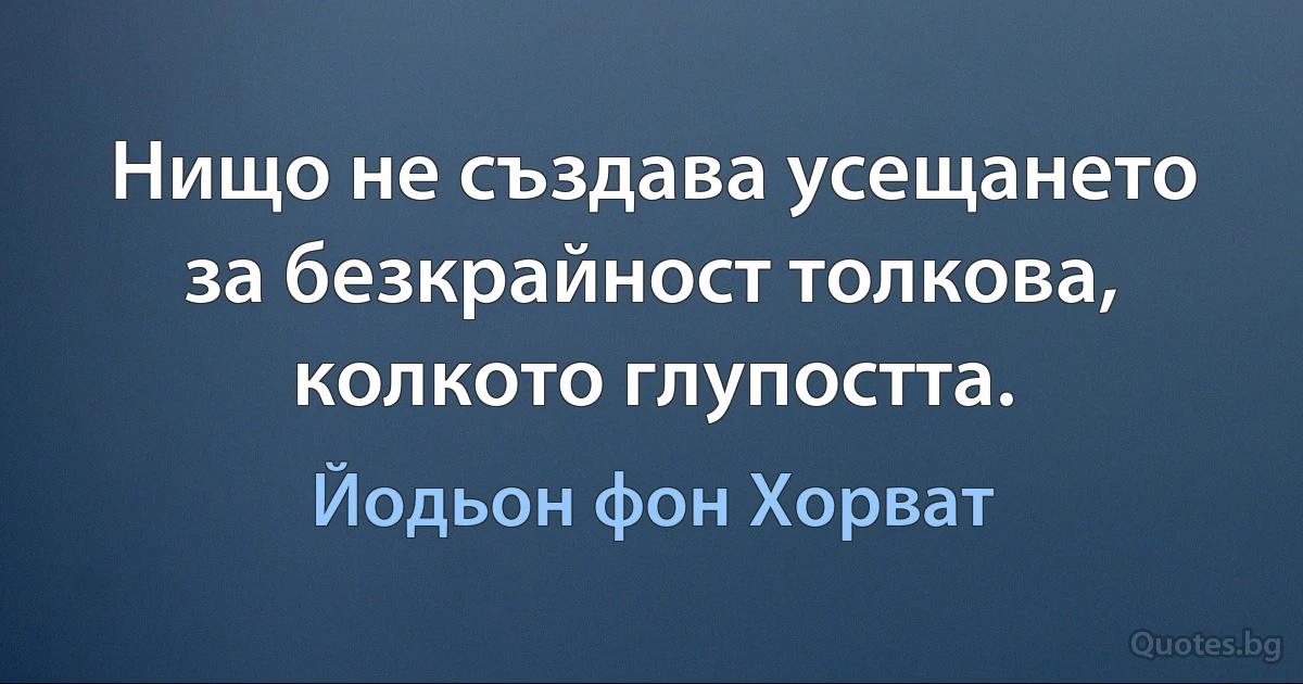 Нищо не създава усещането за безкрайност толкова, колкото глупостта. (Йодьон фон Хорват)