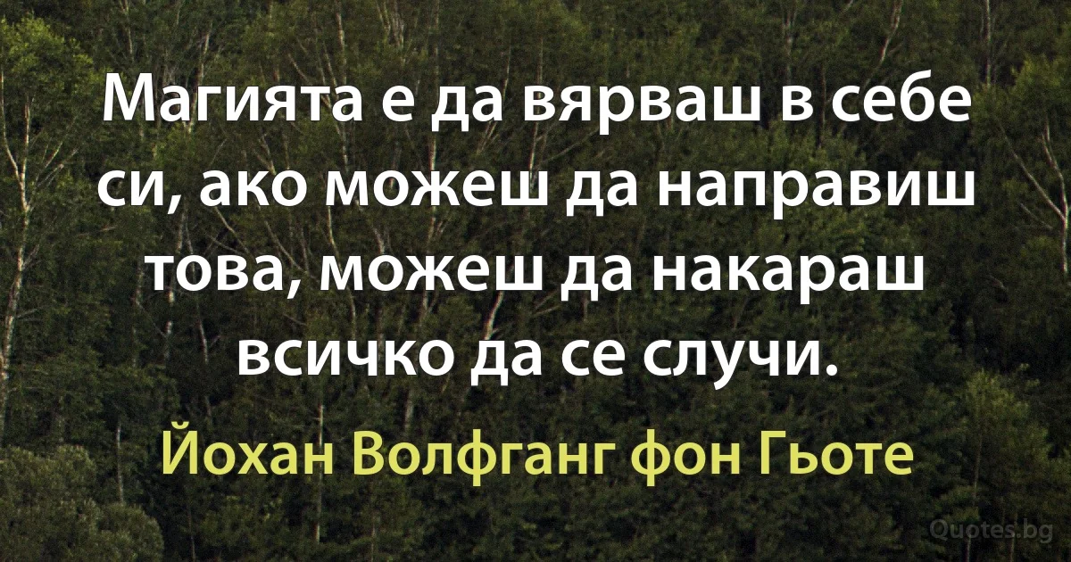 Магията е да вярваш в себе си, ако можеш да направиш това, можеш да накараш всичко да се случи. (Йохан Волфганг фон Гьоте)